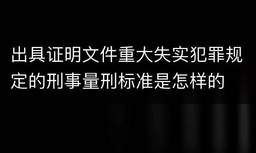 出具证明文件重大失实犯罪规定的刑事量刑标准是怎样的