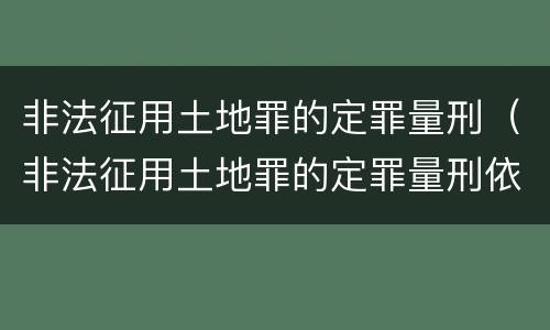 非法征用土地罪的定罪量刑（非法征用土地罪的定罪量刑依据）