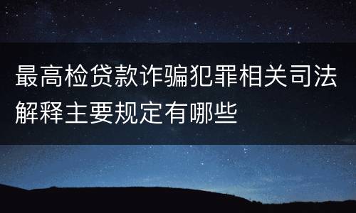 最高检贷款诈骗犯罪相关司法解释主要规定有哪些
