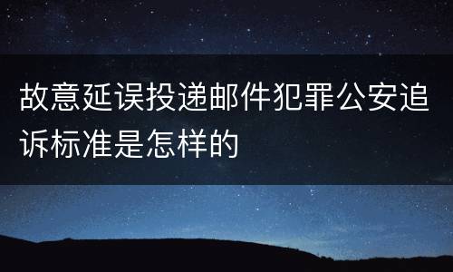 故意延误投递邮件犯罪公安追诉标准是怎样的