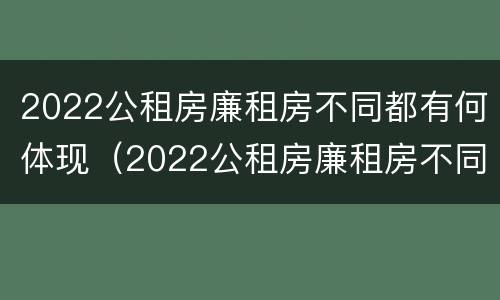 2022公租房廉租房不同都有何体现（2022公租房廉租房不同都有何体现呢）