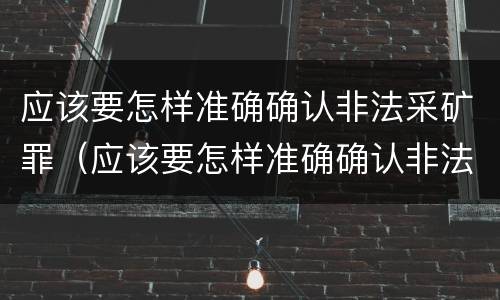 应该要怎样准确确认非法采矿罪（应该要怎样准确确认非法采矿罪行为）
