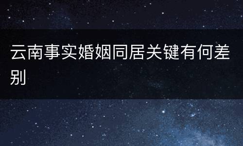 云南事实婚姻同居关键有何差别