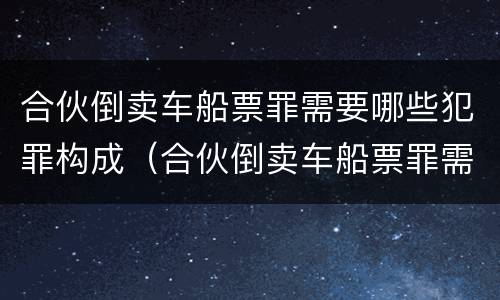 合伙倒卖车船票罪需要哪些犯罪构成（合伙倒卖车船票罪需要哪些犯罪构成要件）