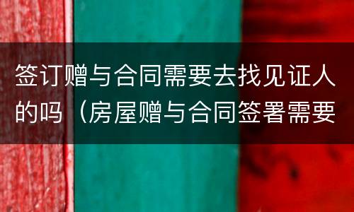 签订赠与合同需要去找见证人的吗（房屋赠与合同签署需要见证人吗?）