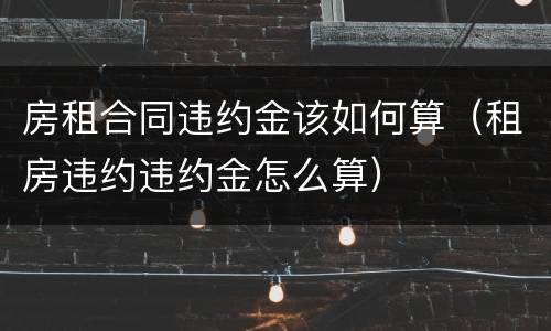 房租合同违约金该如何算（租房违约违约金怎么算）
