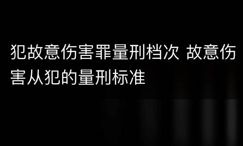 犯故意伤害罪量刑档次 故意伤害从犯的量刑标准