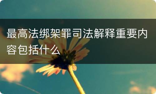 最高法绑架罪司法解释重要内容包括什么