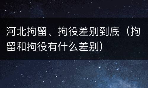 河北拘留、拘役差别到底（拘留和拘役有什么差别）