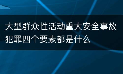 大型群众性活动重大安全事故犯罪四个要素都是什么