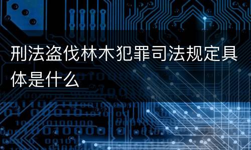 刑法盗伐林木犯罪司法规定具体是什么