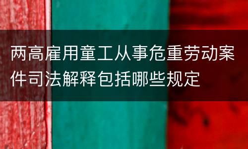 两高雇用童工从事危重劳动案件司法解释包括哪些规定