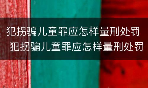 犯拐骗儿童罪应怎样量刑处罚 犯拐骗儿童罪应怎样量刑处罚