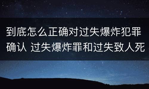 到底怎么正确对过失爆炸犯罪确认 过失爆炸罪和过失致人死亡罪