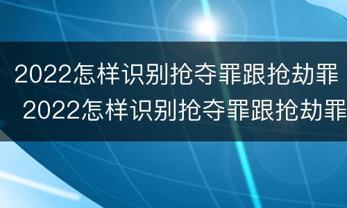 2022怎样识别抢夺罪跟抢劫罪 2022怎样识别抢夺罪跟抢劫罪的区别