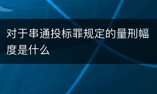 对于串通投标罪规定的量刑幅度是什么