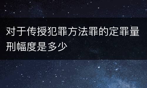 对于传授犯罪方法罪的定罪量刑幅度是多少