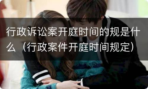 行政诉讼案开庭时间的规是什么（行政案件开庭时间规定）