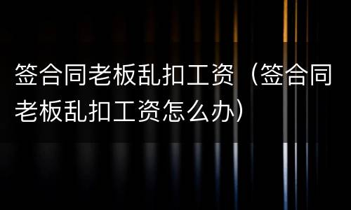 签合同老板乱扣工资（签合同老板乱扣工资怎么办）