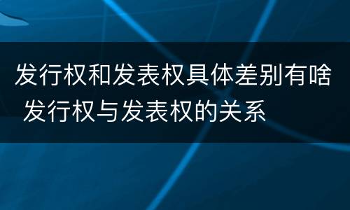 发行权和发表权具体差别有啥 发行权与发表权的关系