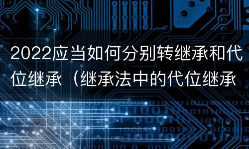 2022应当如何分别转继承和代位继承（继承法中的代位继承和转继承）