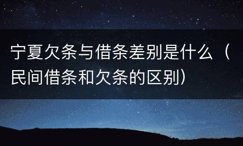 宁夏欠条与借条差别是什么（民间借条和欠条的区别）