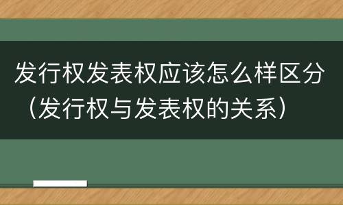 发行权发表权应该怎么样区分（发行权与发表权的关系）