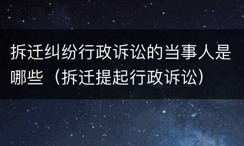 拆迁纠纷行政诉讼的当事人是哪些（拆迁提起行政诉讼）