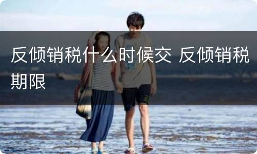 反倾销税什么时候交 反倾销税期限