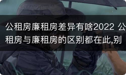 公租房廉租房差异有啥2022 公租房与廉租房的区别都在此,别再搞错了!
