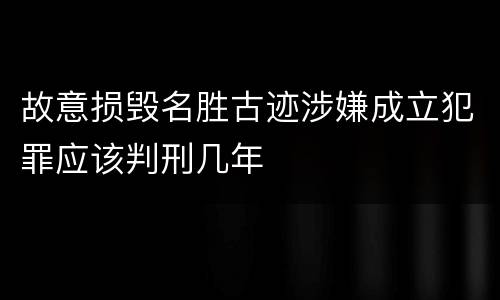 故意损毁名胜古迹涉嫌成立犯罪应该判刑几年
