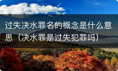 过失决水罪名的概念是什么意思（决水罪是过失犯罪吗）
