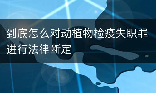 到底怎么对动植物检疫失职罪进行法律断定