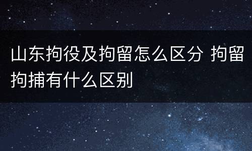 山东拘役及拘留怎么区分 拘留拘捕有什么区别