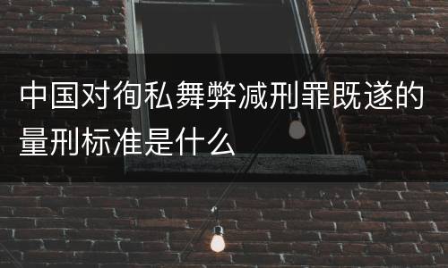 中国对徇私舞弊减刑罪既遂的量刑标准是什么