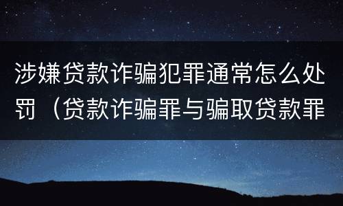 涉嫌贷款诈骗犯罪通常怎么处罚（贷款诈骗罪与骗取贷款罪立案标准）
