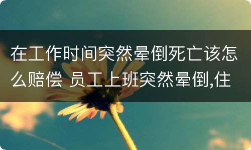在工作时间突然晕倒死亡该怎么赔偿 员工上班突然晕倒,住院,算不算工伤