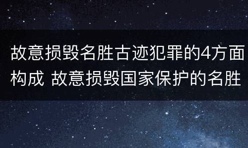故意损毁名胜古迹犯罪的4方面构成 故意损毁国家保护的名胜古迹情节严重的处几年有期徒刑