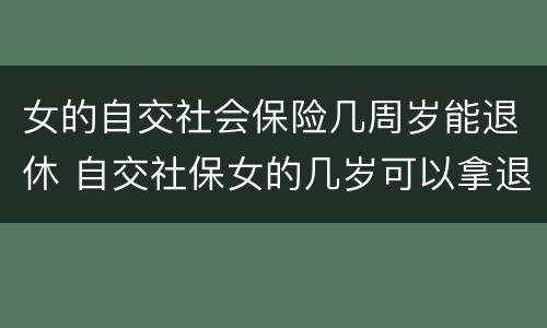 女的自交社会保险几周岁能退休 自交社保女的几岁可以拿退休金