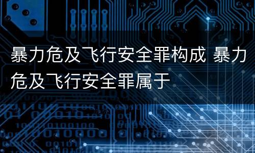 暴力危及飞行安全罪构成 暴力危及飞行安全罪属于
