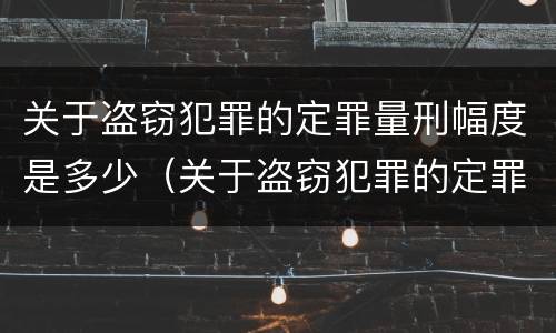 关于盗窃犯罪的定罪量刑幅度是多少（关于盗窃犯罪的定罪量刑幅度是多少年）