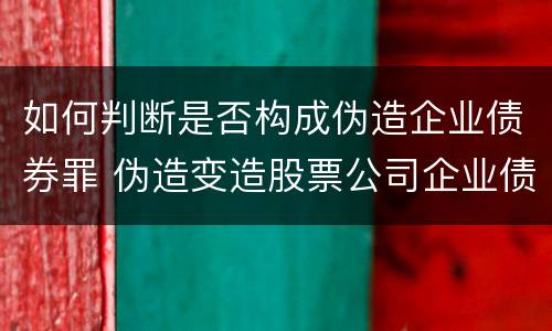 如何判断是否构成伪造企业债券罪 伪造变造股票公司企业债券罪