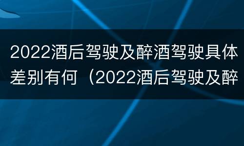 2022酒后驾驶及醉酒驾驶具体差别有何（2022酒后驾驶及醉酒驾驶具体差别有何）