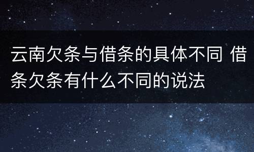 云南欠条与借条的具体不同 借条欠条有什么不同的说法