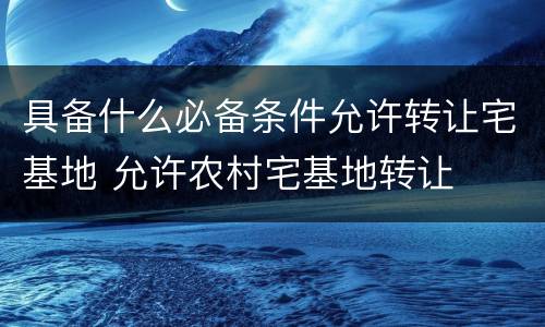具备什么必备条件允许转让宅基地 允许农村宅基地转让