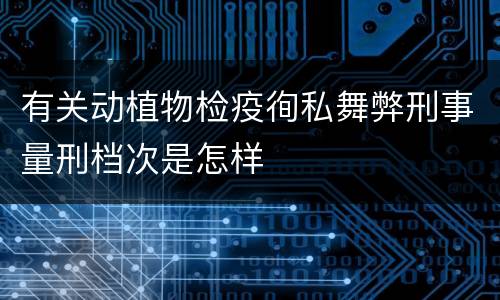 有关动植物检疫徇私舞弊刑事量刑档次是怎样