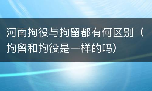河南拘役与拘留都有何区别（拘留和拘役是一样的吗）