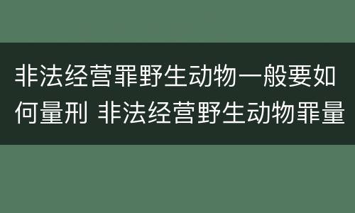 非法经营罪野生动物一般要如何量刑 非法经营野生动物罪量刑标准
