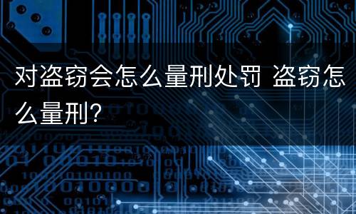 对盗窃会怎么量刑处罚 盗窃怎么量刑?