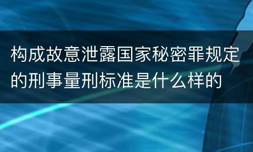 构成故意泄露国家秘密罪规定的刑事量刑标准是什么样的